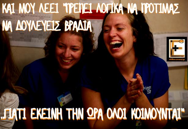 Νοσηλεύτριες που γελούν. Και μου λέει "πρέπει να προτιμάς να δουλεύεις βράδια, γιατί εκείνη την ώρα όλοι κοιμούνται"